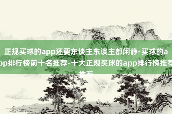正规买球的app还要东谈主东谈主都闲静-买球的app排行榜前十名推荐-十大正规买球的app排行榜推荐