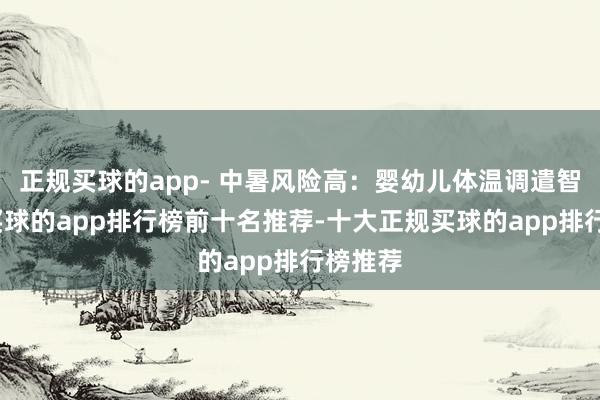 正规买球的app- 中暑风险高:婴幼儿体温调遣智商差-买球的app排行榜前十名推荐-十大正规买球的app排行榜推荐