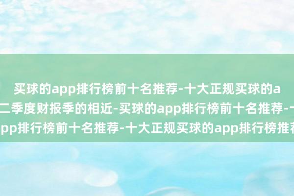 买球的app排行榜前十名推荐-十大正规买球的app排行榜推荐跟着第二季度财报季的相近-买球的app排行榜前十名推荐-十大正规买球的app排行榜推荐