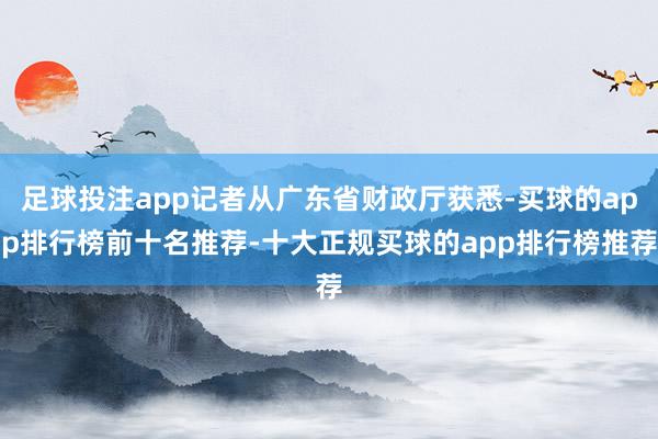 足球投注app记者从广东省财政厅获悉-买球的app排行榜前十名推荐-十大正规买球的app排行榜推荐