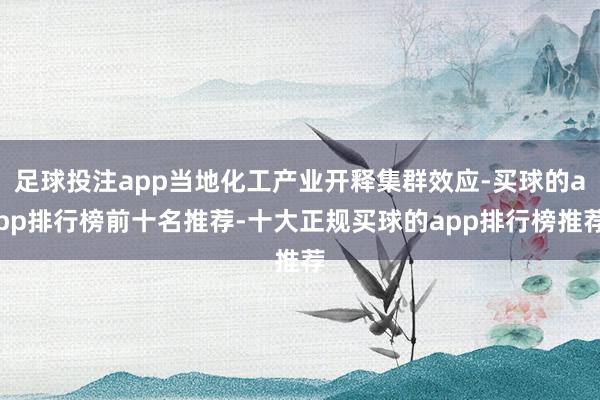 足球投注app当地化工产业开释集群效应-买球的app排行榜前十名推荐-十大正规买球的app排行榜推荐