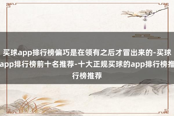 买球app排行榜偏巧是在领有之后才冒出来的-买球的app排行榜前十名推荐-十大正规买球的app排行榜推荐