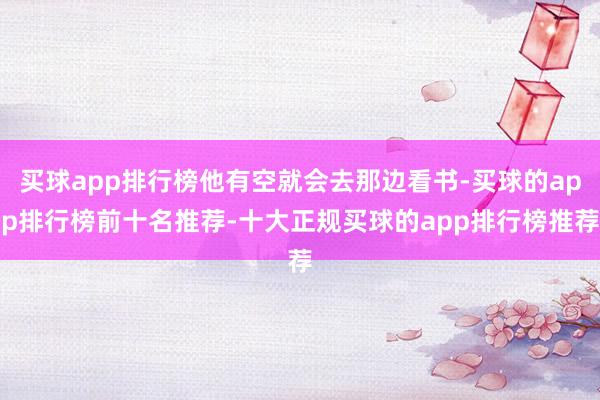 买球app排行榜他有空就会去那边看书-买球的app排行榜前十名推荐-十大正规买球的app排行榜推荐