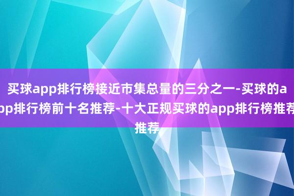 买球app排行榜接近市集总量的三分之一-买球的app排行榜前十名推荐-十大正规买球的app排行榜推荐