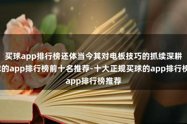 买球app排行榜还体当今其对电板技巧的抓续深耕-买球的app排行榜前十名推荐-十大正规买球的app排行榜推荐