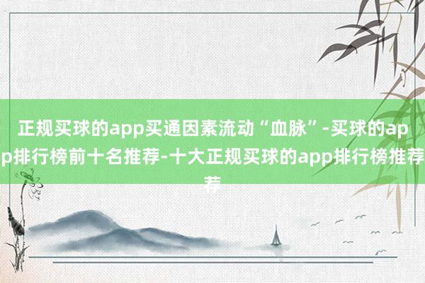 正规买球的app买通因素流动“血脉”-买球的app排行榜前十名推荐-十大正规买球的app排行榜推荐