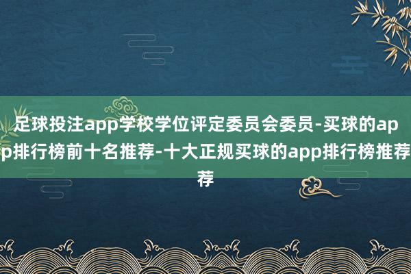 足球投注app学校学位评定委员会委员-买球的app排行榜前十名推荐-十大正规买球的app排行榜推荐