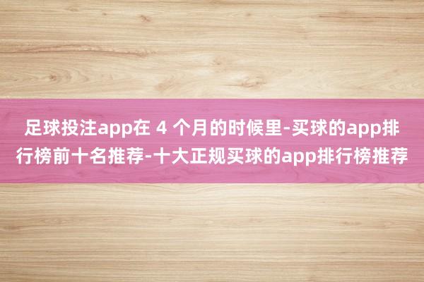 足球投注app在 4 个月的时候里-买球的app排行榜前十名推荐-十大正规买球的app排行榜推荐