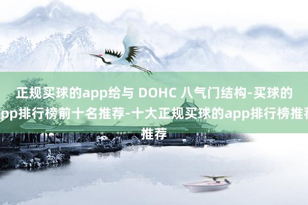 正规买球的app给与 DOHC 八气门结构-买球的app排行榜前十名推荐-十大正规买球的app排行榜推荐