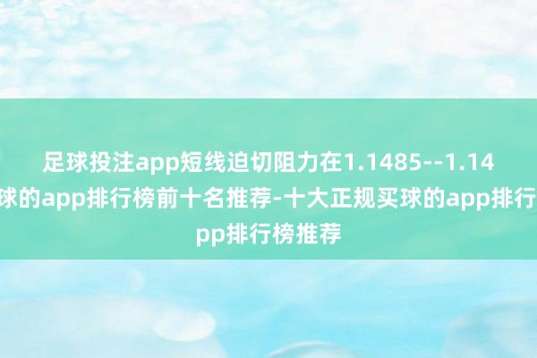 足球投注app短线迫切阻力在1.1485--1.1490-买球的app排行榜前十名推荐-十大正规买球的app排行榜推荐