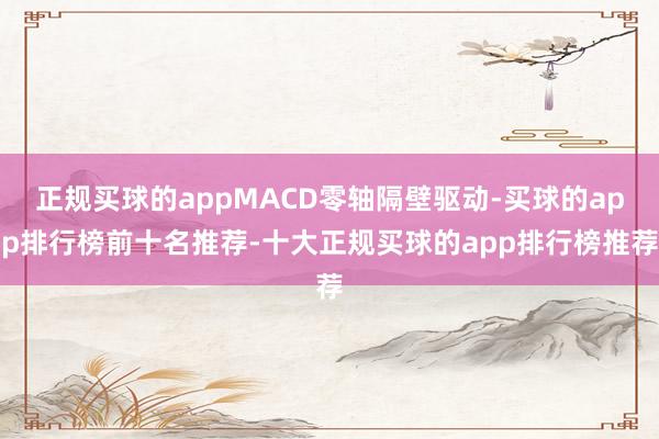 正规买球的appMACD零轴隔壁驱动-买球的app排行榜前十名推荐-十大正规买球的app排行榜推荐