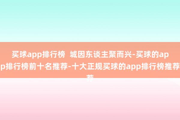 买球app排行榜  城因东谈主聚而兴-买球的app排行榜前十名推荐-十大正规买球的app排行榜推荐