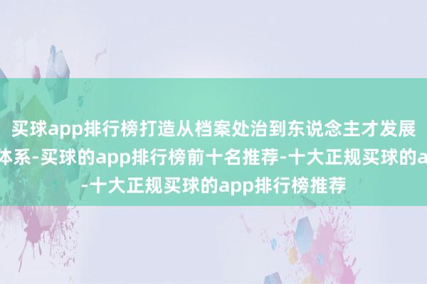买球app排行榜打造从档案处治到东说念主才发展的全链条服务体系-买球的app排行榜前十名推荐-十大正规买球的app排行榜推荐