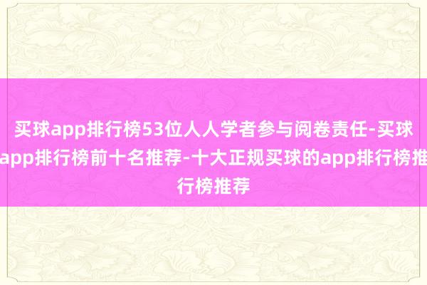 买球app排行榜53位人人学者参与阅卷责任-买球的app排行榜前十名推荐-十大正规买球的app排行榜推荐