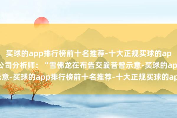 买球的app排行榜前十名推荐-十大正规买球的app排行榜推荐谈明考恩公司分析师：　　“雪佛龙在布告交曩昔曾示意-买球的app排行榜前十名推荐-十大正规买球的app排行榜推荐