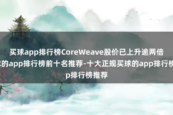 买球app排行榜CoreWeave股价已上升逾两倍-买球的app排行榜前十名推荐-十大正规买球的app排行榜推荐