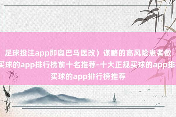 足球投注app即奥巴马医改）谋略的高风险患者数目加多-买球的app排行榜前十名推荐-十大正规买球的app排行榜推荐