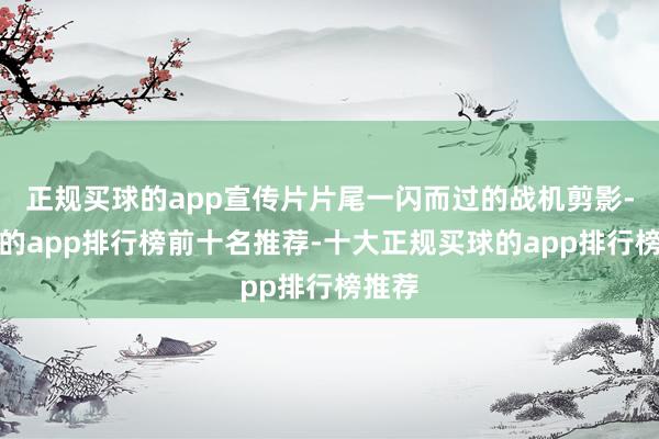 正规买球的app宣传片片尾一闪而过的战机剪影-买球的app排行榜前十名推荐-十大正规买球的app排行榜推荐