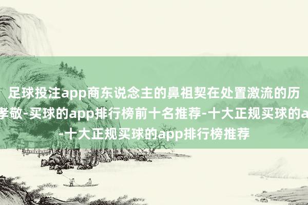 足球投注app商东说念主的鼻祖契在处置激流的历程中有过不凡孝敬-买球的app排行榜前十名推荐-十大正规买球的app排行榜推荐