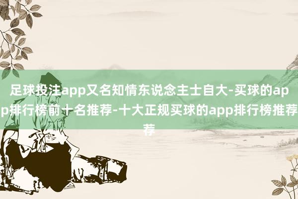 足球投注app又名知情东说念主士自大-买球的app排行榜前十名推荐-十大正规买球的app排行榜推荐